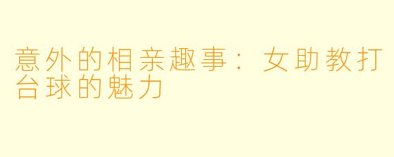 意外的相亲趣事：女助教打台球的魅力