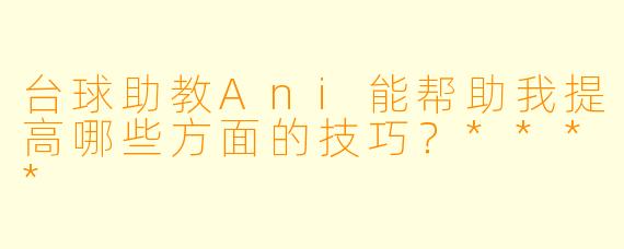 台球助教Ani能帮助我提高哪些方面的技巧?****