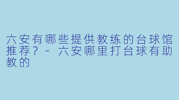 六安有哪些提供教练的台球馆推荐?