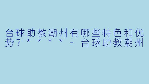 台球助教潮州有哪些特色和优势?****