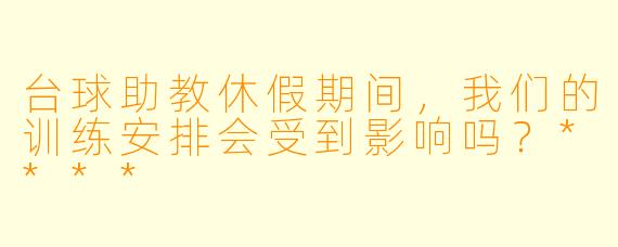 台球助教休假期间，我们的训练安排会受到影响吗？****