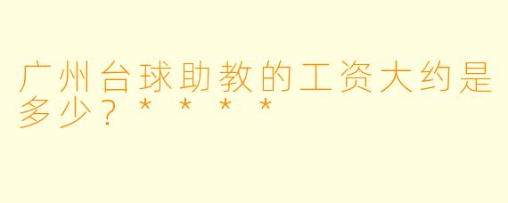 广州台球助教的工资大约是多少？****