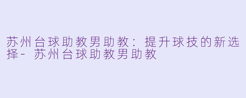 苏州台球助教男助教：提升球技的新选择-苏州台球助教男助教