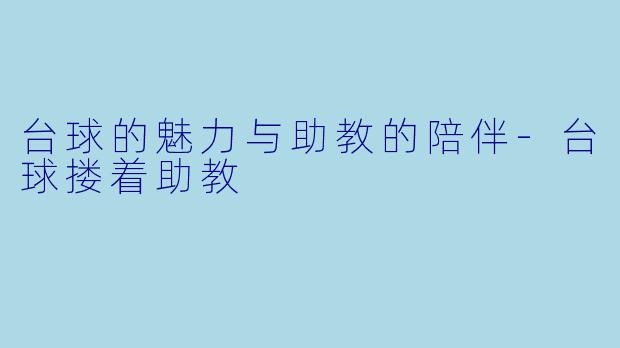 台球的魅力与助教的陪伴-台球搂着助教