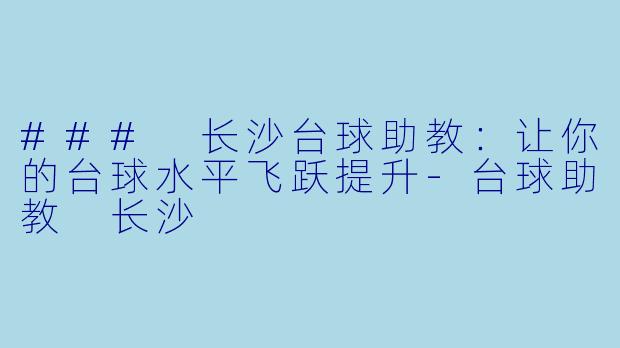### 长沙台球助教：让你的台球水平飞跃提升-台球助教 长沙