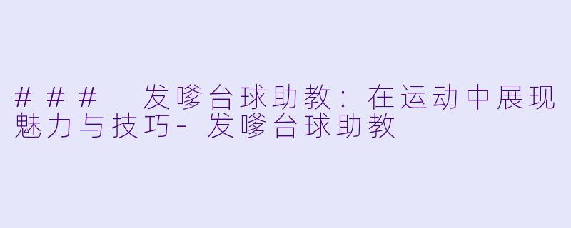 ### 发嗲台球助教：在运动中展现魅力与技巧-发嗲台球助教
