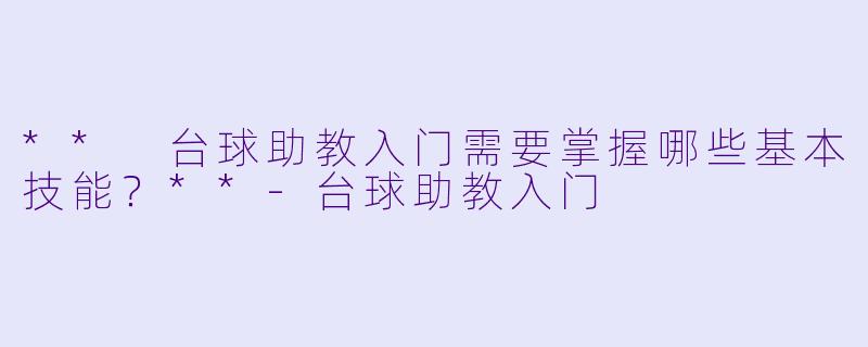 ** 台球助教入门需要掌握哪些基本技能？**