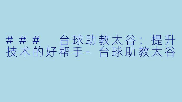 ### 台球助教太谷：提升技术的好帮手-台球助教太谷