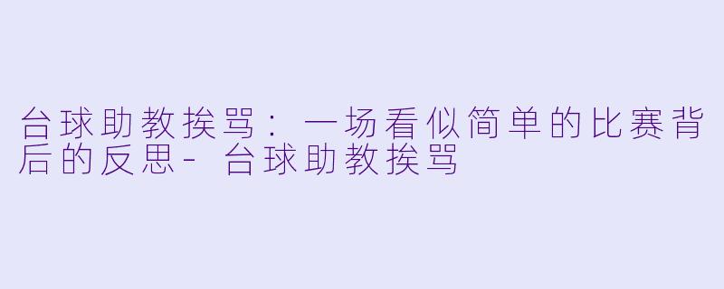 台球助教挨骂：一场看似简单的比赛背后的反思-台球助教挨骂
