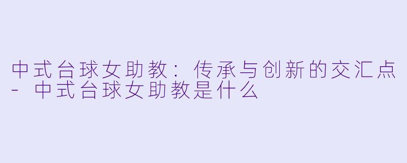 中式台球女助教：传承与创新的交汇点-中式台球女助教是什么