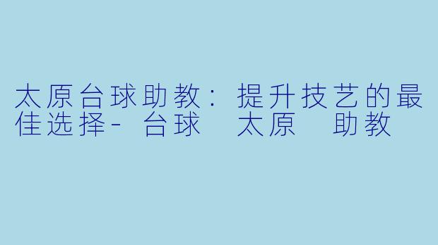 太原台球助教：提升技艺的最佳选择-台球 太原 助教