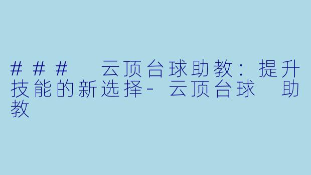 ### 云顶台球助教：提升技能的新选择-云顶台球 助教