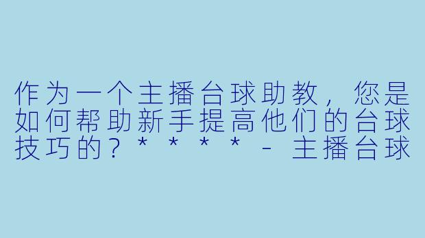 作为一个主播台球助教,您是如何帮助新手提高他们的台球技巧的?****