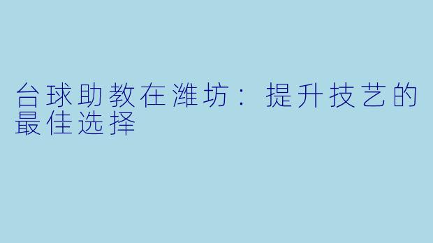 台球助教在潍坊：提升技艺的最佳选择