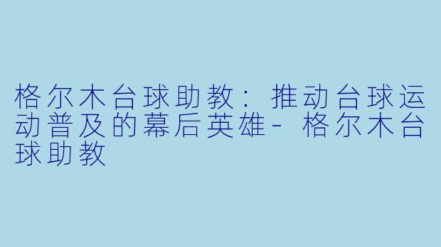 格尔木台球助教：推动台球运动普及的幕后英雄-格尔木台球助教
