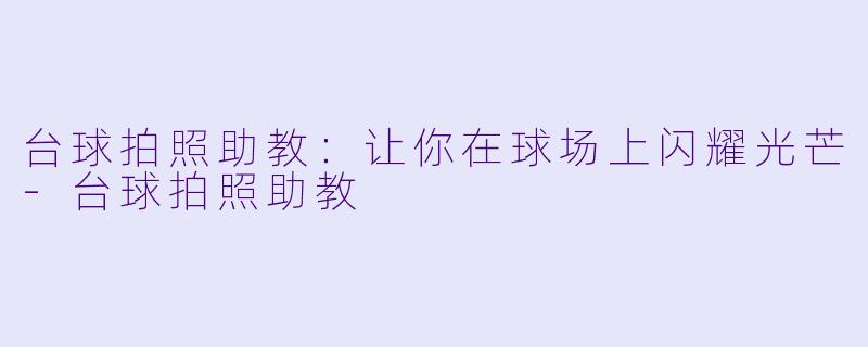 台球拍照助教：让你在球场上闪耀光芒-台球拍照助教