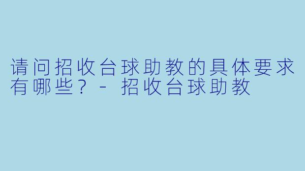 请问招收台球助教的具体要求有哪些？