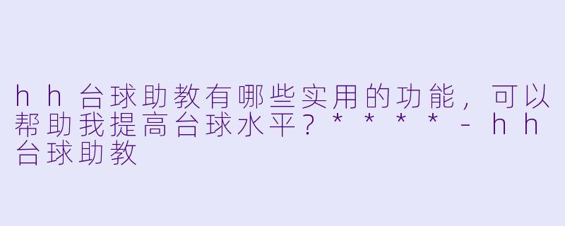 hh台球助教有哪些实用的功能,可以帮助我提高台球水平?****