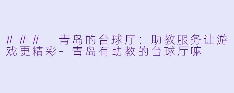 ### 青岛的台球厅：助教服务让游戏更精彩-青岛有助教的台球厅嘛