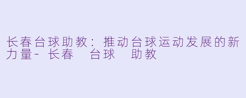 长春台球助教：推动台球运动发展的新力量-长春 台球 助教