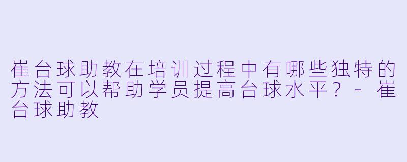 崔台球助教在培训过程中有哪些独特的方法可以帮助学员提高台球水平?