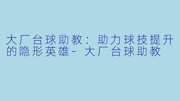 大厂台球助教：助力球技提升的隐形英雄-大厂台球助教