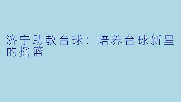 济宁助教台球：培养台球新星的摇篮