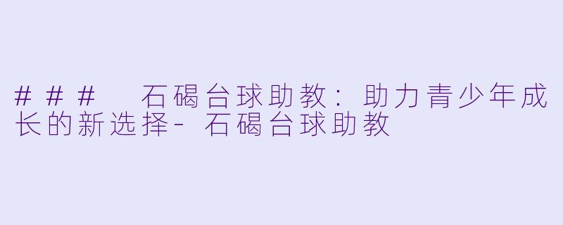 ### 石碣台球助教：助力青少年成长的新选择-石碣台球助教