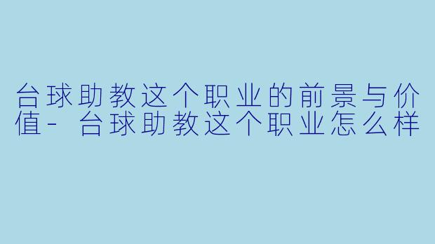 台球助教这个职业的前景与价值-台球助教这个职业怎么样