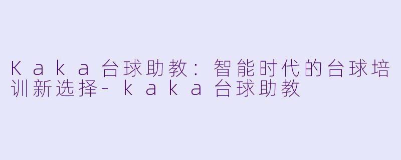 Kaka台球助教：智能时代的台球培训新选择-kaka台球助教