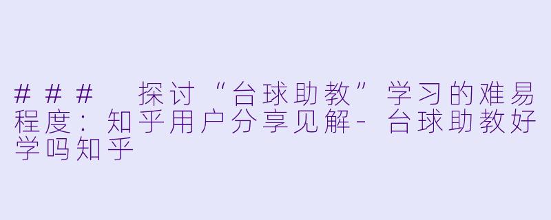 ### 探讨“台球助教”学习的难易程度：知乎用户分享见解-台球助教好学吗知乎