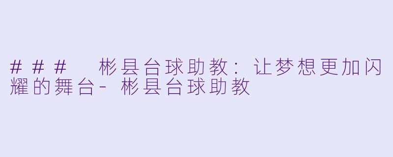 ### 彬县台球助教：让梦想更加闪耀的舞台-彬县台球助教