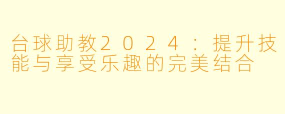 台球助教2024:提升技能与享受乐趣的完美结合
