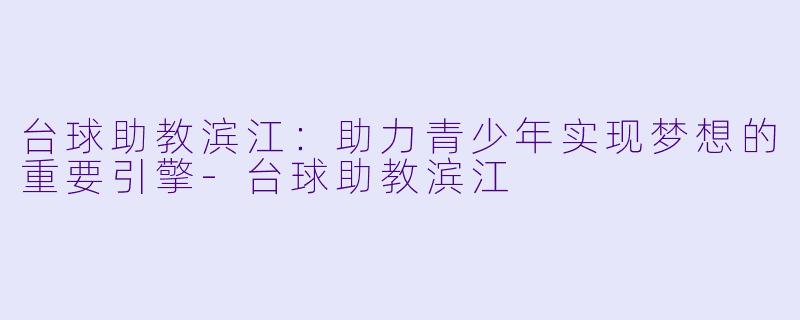台球助教滨江：助力青少年实现梦想的重要引擎-台球助教滨江