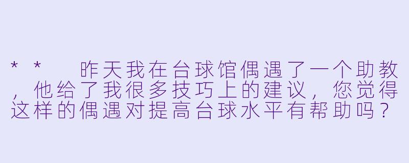 ** 昨天我在台球馆偶遇了一个助教,他给了我很多技巧上的建议,您觉得这样的偶遇对提高台球水平有帮助吗?**