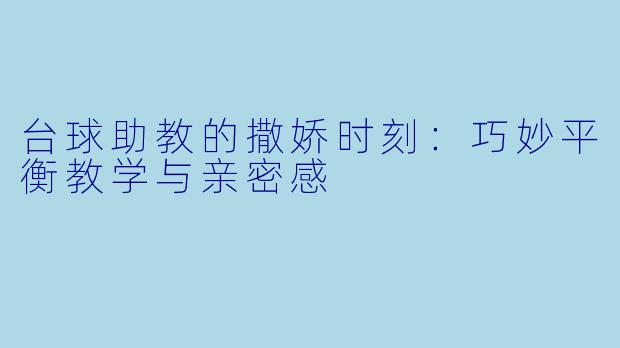 台球助教的撒娇时刻:巧妙平衡教学与亲密感
