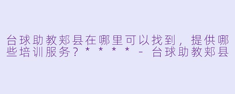 台球助教郏县在哪里可以找到，提供哪些培训服务？****