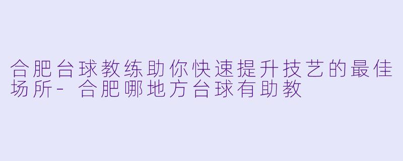 合肥台球教练助你快速提升技艺的最佳场所
