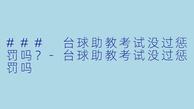 ### 台球助教考试没过惩罚吗？-台球助教考试没过惩罚吗
