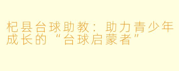 杞县台球助教：助力青少年成长的“台球启蒙者”