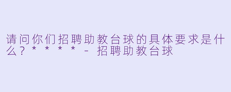 请问你们招聘助教台球的具体要求是什么?****