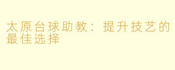 太原台球助教:提升技艺的最佳选择