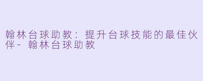 翰林台球助教：提升台球技能的最佳伙伴-翰林台球助教