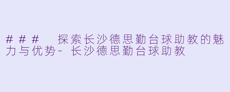 ### 探索长沙德思勤台球助教的魅力与优势-长沙德思勤台球助教