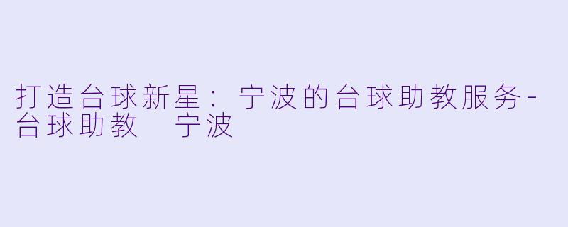 打造台球新星：宁波的台球助教服务-台球助教 宁波
