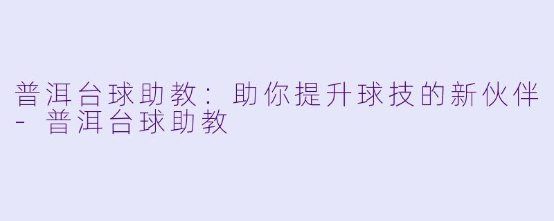 普洱台球助教：助你提升球技的新伙伴-普洱台球助教