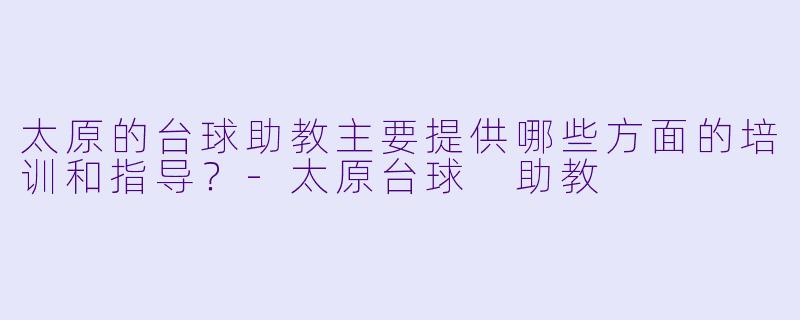 太原的台球助教主要提供哪些方面的培训和指导？