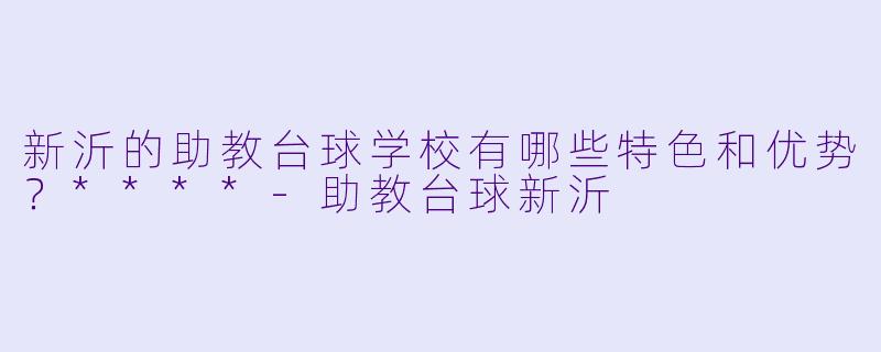新沂的助教台球学校有哪些特色和优势?****