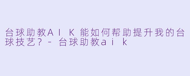 台球助教AIK能如何帮助提升我的台球技艺？