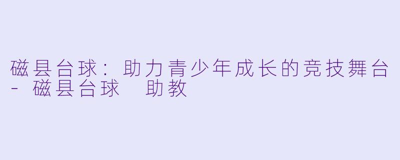 磁县台球：助力青少年成长的竞技舞台-磁县台球 助教
